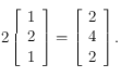 2 \left [ \begin{array}{c}1 \\ 2 \\ 1\end{array} \right ] = \left [ \begin{array}{c}2 \\ 4 \\ 2\end{array} \right ].