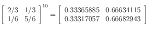 
\left [ \begin{array}{ll}
 2/3 & 1/3 \\
 1/6 & 5/6
\end{array}  \right ]^{10}=
\left [ \begin{array}{ll}
 0.33365885 & 0.66634115 \\
 0.33317057 & 0.66682943
\end{array}  \right ]
