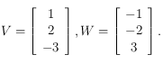 V= \left [ \begin{array}{c}
1 \\
2 \\
-3
\end{array}\right ], W= \left [ \begin{array}{c}
-1 \\
-2 \\
3
\end{array}\right ].