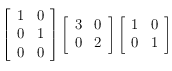 
\left [ \begin{array}{ll}
1 & 0 \\
0 & 1 \\
0 & 0 
\end{array}  \right ]
\left [ \begin{array}{ll}
3 & 0 \\
0 & 2 
\end{array}  \right ]
\left [ \begin{array}{ll}
1 & 0 \\
0 & 1 
\end{array}  \right ]