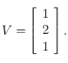 V = \left [ \begin{array}{c}1 \\ 2 \\ 1\end{array} \right ]. 
