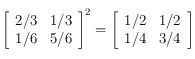 
\left [ \begin{array}{ll}
 2/3 & 1/3 \\
 1/6 & 5/6
\end{array}  \right ]^2=
\left [ \begin{array}{ll}
 1/2 & 1/2 \\
 1/4 & 3/4
\end{array}  \right ]
