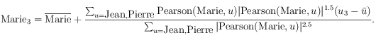 \textrm{Marie}_3 =\overline{\textrm{Marie}} + \frac{ \sum_{u=\textrm{Jean},\textrm{Pierre}} \textrm{Pearson} (\textrm{Marie}, u)
\vert \textrm{Pearson} (\textrm{Marie}, u)\vert ^{1.5} ( u_3 - \bar u) }{\sum_{u=\textrm{Jean},\textrm{Pierre}} \vert \textrm{Pearson} (\textrm{Marie}, u) \vert^{2.5} }.