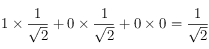 1 \times \frac{1}{\sqrt{2}}+ 0\times \frac{1}{\sqrt{2}} + 0 \times 0 = \frac{1}{\sqrt{2}}