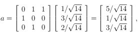 a = 
\left [ \begin{array}{llllll} 
0 & 1 & 1 \\ 
1 & 0 & 0  \\ 
0 & 1 & 0  
\end{array}  \right ] 
 \left [ \begin{array}{l} 
1/\sqrt{14} \\ 
 3/\sqrt{14} \\ 
 2/\sqrt{14} 
\end{array} \right ]=\left [ \begin{array}{l} 
5/\sqrt{14} \\ 
 1/\sqrt{14} \\ 
 3/\sqrt{14} 
\end{array} \right ],