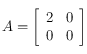 A=\left [ \begin{array}{cc}
2 &  0 \\
 0 & 0 \\
\end{array}\right ]
