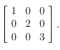 \left [ \begin{array}{ccc}
1 &  0 & 0\\
 0 & 2 & 0\\
 0 &  0 & 3 
\end{array}\right ].
