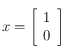 x = 
\left [ \begin{array}{c}
1  \\
 0  \\
\end{array}\right ]
