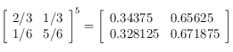 
\left [ \begin{array}{ll}
 2/3 & 1/3 \\
 1/6 & 5/6
\end{array}  \right ]^5=
\left [ \begin{array}{ll}
 0.34375 & 0.65625 \\
 0.328125 & 0.671875
\end{array}  \right ]
