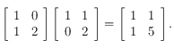 
\left [ \begin{array}{cc}
1 &  0 \\
 1 & 2 \\
\end{array}\right ]
\left [ \begin{array}{cc}
1 &  1 \\
 0 & 2 \\
\end{array}\right ]
=
\left [ \begin{array}{cc}
1 &  1 \\
 1 & 5 \\
\end{array}\right ].
